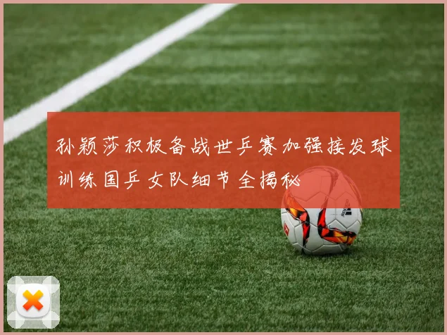 孙颖莎积极备战世乒赛加强接发球训练国乒女队细节全揭秘