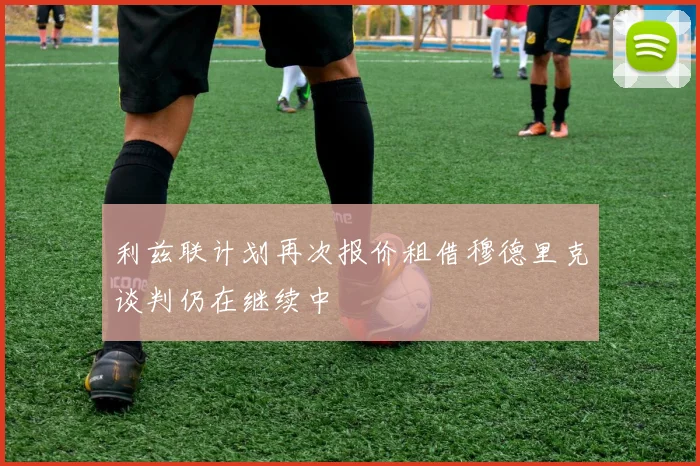利兹联计划再次报价租借穆德里克谈判仍在继续中