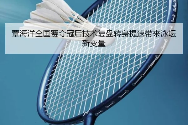覃海洋全国赛夺冠后技术复盘转身提速带来泳坛新变量